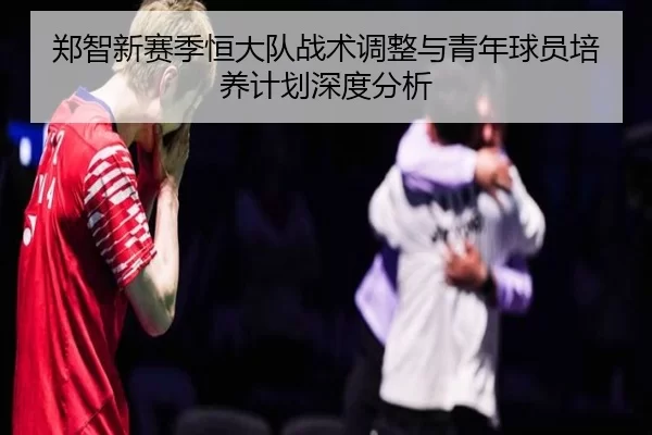 郑智新赛季恒大队战术调整与青年球员培养计划深度分析